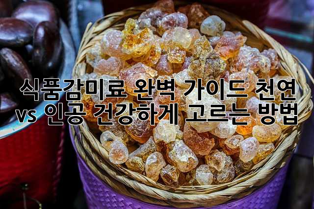 식품감미료 완벽 가이드: 천연 vs 인공, 건강하게 고르는 방법