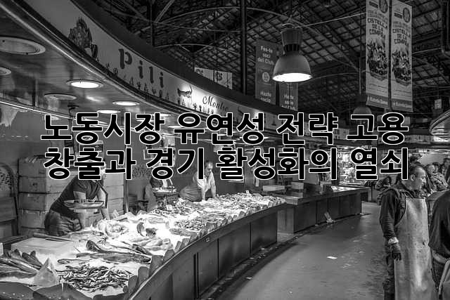 노동시장 유연성 전략: 고용 창출과 경기 활성화의 열쇠